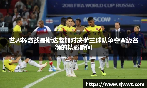 世界杯激战哥斯达黎加对决荷兰球队争夺晋级名额的精彩瞬间