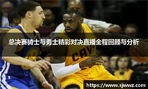 总决赛骑士与勇士精彩对决直播全程回顾与分析