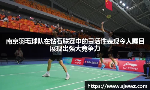 南京羽毛球队在钻石联赛中的灵活性表现令人瞩目展现出强大竞争力